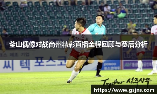 釜山偶像对战尚州精彩直播全程回顾与赛后分析