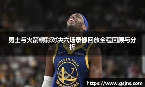 勇士与火箭精彩对决六场录像回放全程回顾与分析
