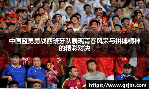 中国蓝男勇战西班牙队展现青春风采与拼搏精神的精彩对决