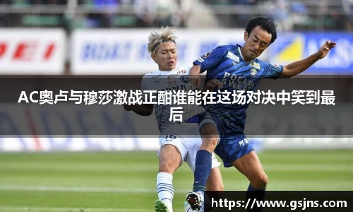 AC奥卢与穆莎激战正酣谁能在这场对决中笑到最后