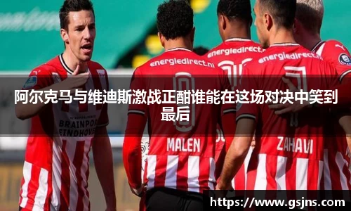 阿尔克马与维迪斯激战正酣谁能在这场对决中笑到最后