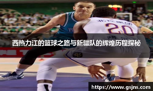西热力江的篮球之路与新疆队的辉煌历程探秘