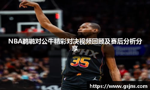 NBA鹈鹕对公牛精彩对决视频回顾及赛后分析分享