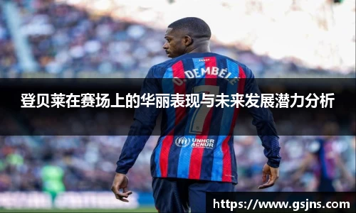 登贝莱在赛场上的华丽表现与未来发展潜力分析