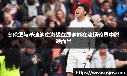 奥伦堡与基迪纳摩激战在即谁能在这场较量中脱颖而出