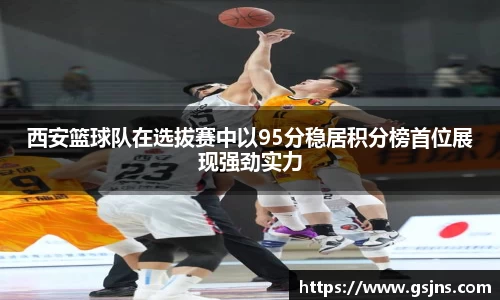 西安篮球队在选拔赛中以95分稳居积分榜首位展现强劲实力