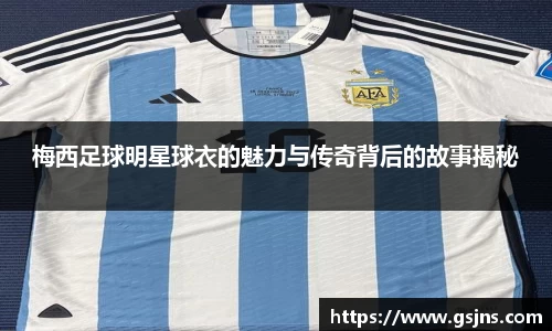 梅西足球明星球衣的魅力与传奇背后的故事揭秘