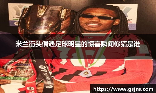 米兰街头偶遇足球明星的惊喜瞬间你猜是谁