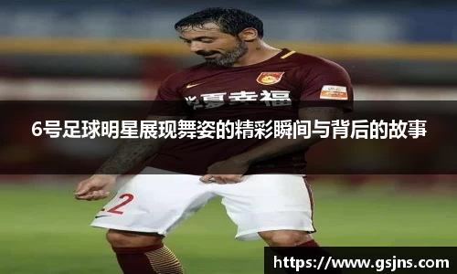 6号足球明星展现舞姿的精彩瞬间与背后的故事